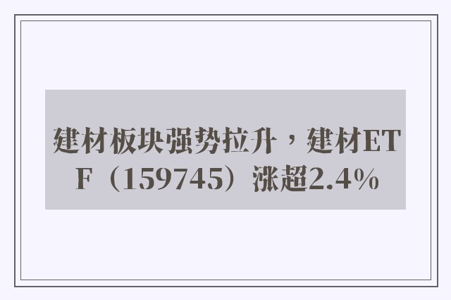 建材板块强势拉升，建材ETF（159745）涨超2.4%