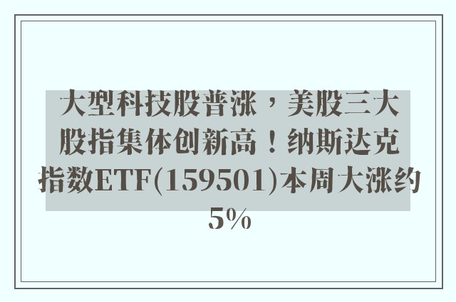 大型科技股普涨，美股三大股指集体创新高！纳斯达克指数ETF(159501)本周大涨约5%