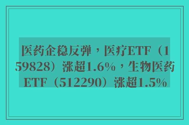 医药企稳反弹，医疗ETF（159828）涨超1.6%，生物医药ETF（512290）涨超1.5%