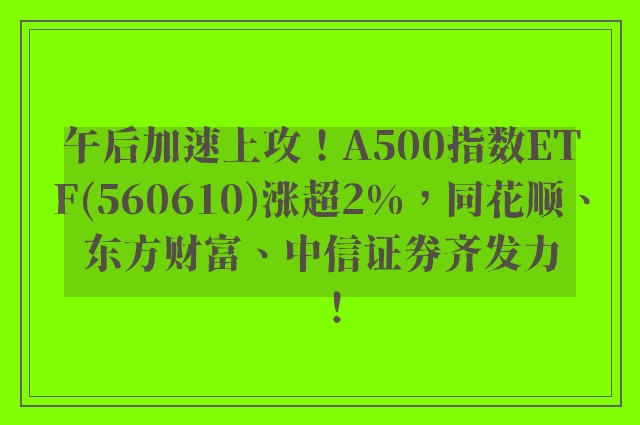 午后加速上攻！A500指数ETF(560610)涨超2%，同花顺、东方财富、中信证券齐发力！