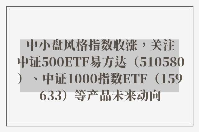 中小盘风格指数收涨，关注中证500ETF易方达（510580）、中证1000指数ETF（159633）等产品未来动向