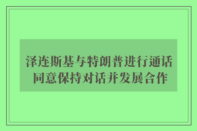 泽连斯基与特朗普进行通话 同意保持对话并发展合作