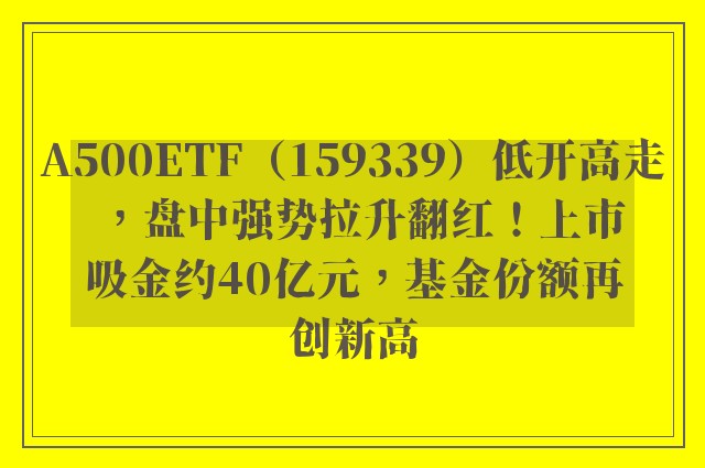 A500ETF（159339）低开高走，盘中强势拉升翻红！上市吸金约40亿元，基金份额再创新高