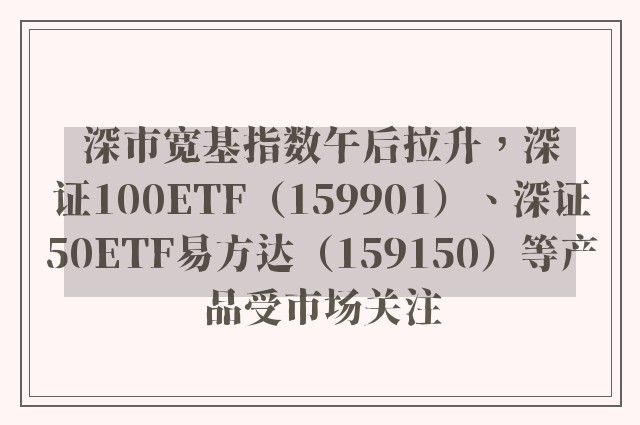 深市宽基指数午后拉升，深证100ETF（159901）、深证50ETF易方达（159150）等产品受市场关注