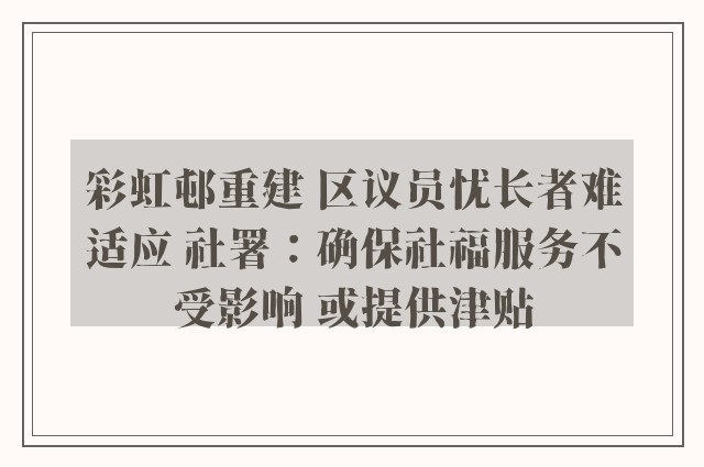 彩虹邨重建 区议员忧长者难适应 社署：确保社福服务不受影响 或提供津贴