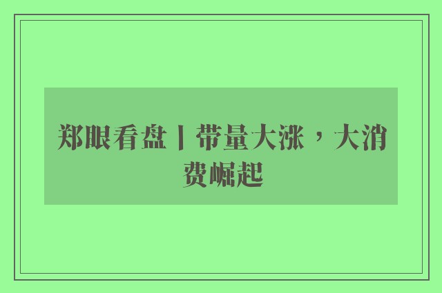 郑眼看盘丨带量大涨，大消费崛起