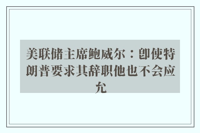 美联储主席鲍威尔：即使特朗普要求其辞职他也不会应允