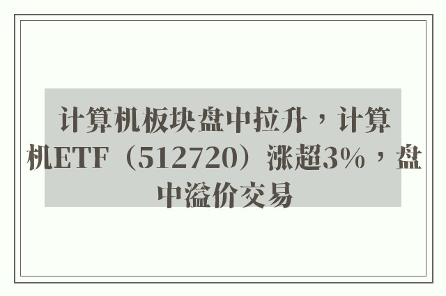 计算机板块盘中拉升，计算机ETF（512720）涨超3%，盘中溢价交易