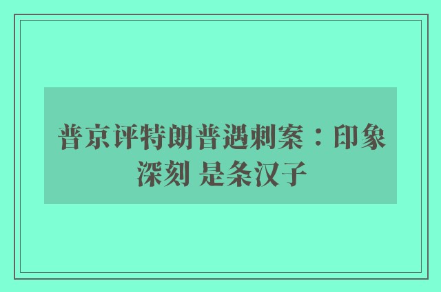 普京评特朗普遇刺案：印象深刻 是条汉子