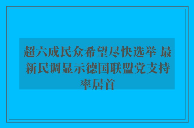 超六成民众希望尽快选举 最新民调显示德国联盟党支持率居首