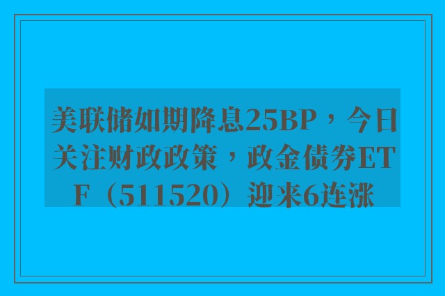 美联储如期降息25BP，今日关注财政政策，政金债券ETF（511520）迎来6连涨