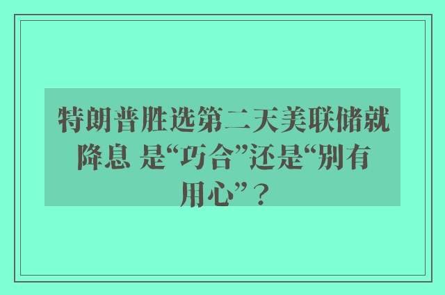 特朗普胜选第二天美联储就降息 是“巧合”还是“别有用心”？