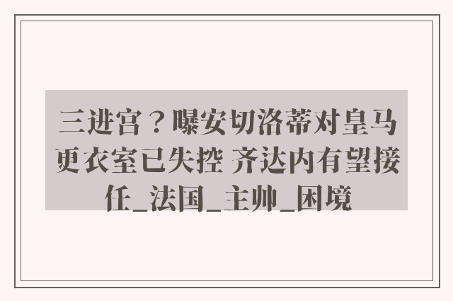 三进宫？曝安切洛蒂对皇马更衣室已失控 齐达内有望接任_法国_主帅_困境