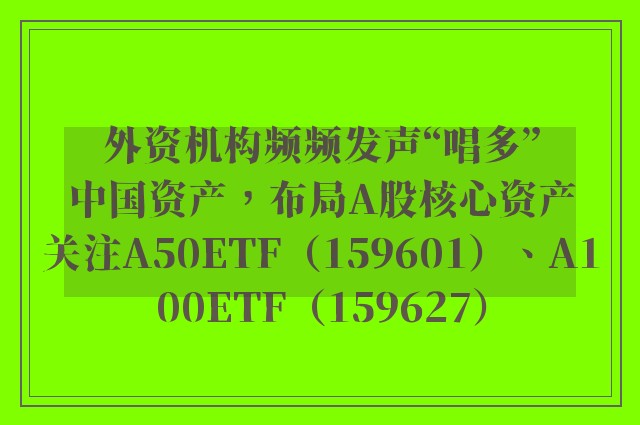 外资机构频频发声“唱多”中国资产，布局A股核心资产关注A50ETF（159601）、A100ETF（159627）