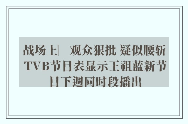 战场上︳观众狠批 疑似腰斩 TVB节目表显示王祖蓝新节目下週同时段播出