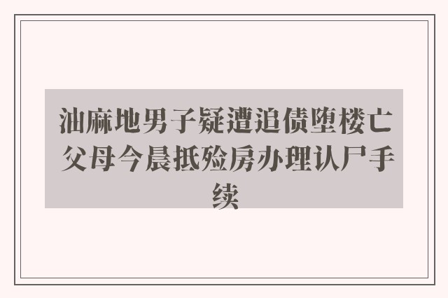 油麻地男子疑遭追债堕楼亡 父母今晨抵殓房办理认尸手续