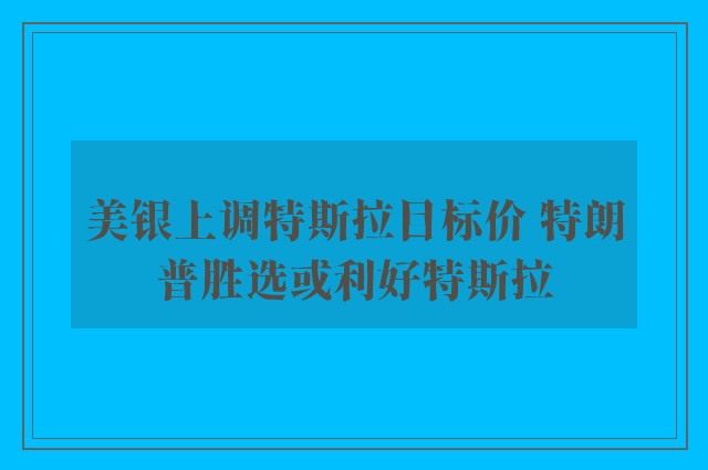 美银上调特斯拉目标价 特朗普胜选或利好特斯拉