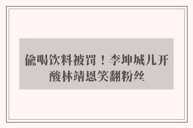 偷喝饮料被罚！李坤城儿开酸林靖恩笑翻粉丝