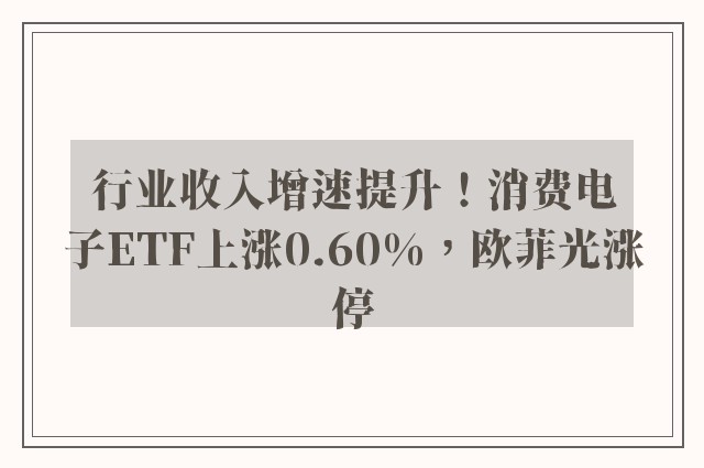 行业收入增速提升！消费电子ETF上涨0.60%，欧菲光涨停