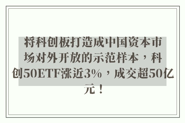 将科创板打造成中国资本市场对外开放的示范样本，科创50ETF涨近3%，成交超50亿元！