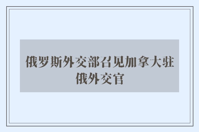 俄罗斯外交部召见加拿大驻俄外交官