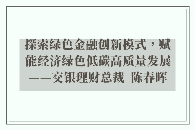 探索绿色金融创新模式，赋能经济绿色低碳高质量发展——交银理财总裁  陈春晖