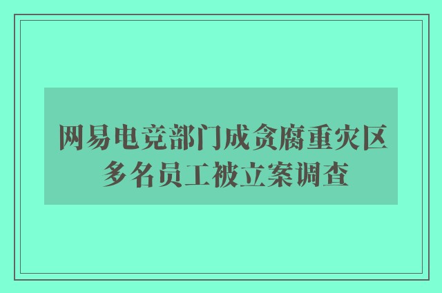 网易电竞部门成贪腐重灾区 多名员工被立案调查