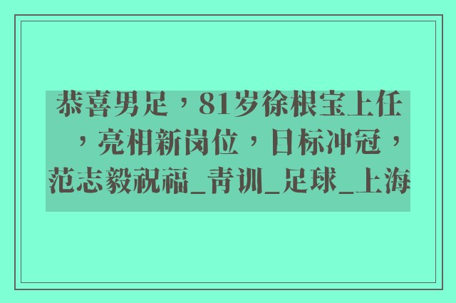 恭喜男足，81岁徐根宝上任，亮相新岗位，目标冲冠，范志毅祝福_青训_足球_上海