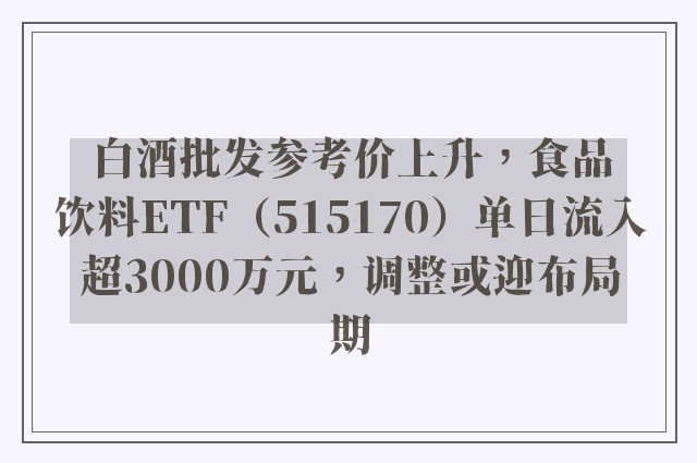 白酒批发参考价上升，食品饮料ETF（515170）单日流入超3000万元，调整或迎布局期