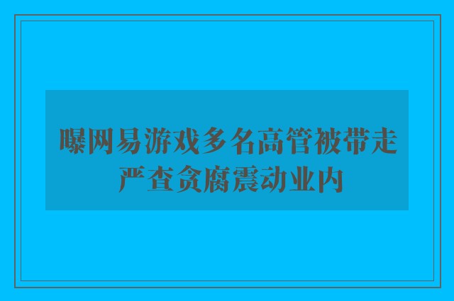 曝网易游戏多名高管被带走 严查贪腐震动业内