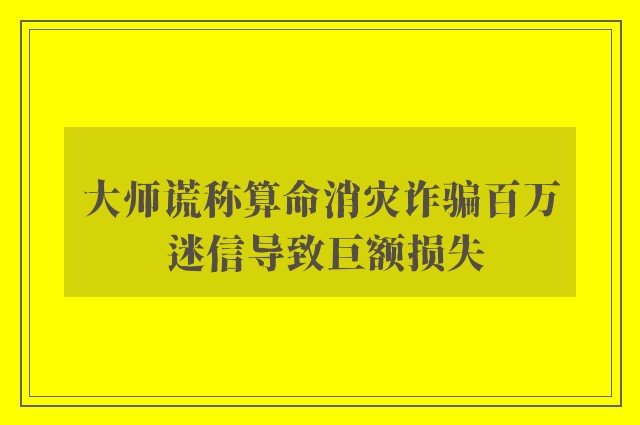 大师谎称算命消灾诈骗百万 迷信导致巨额损失