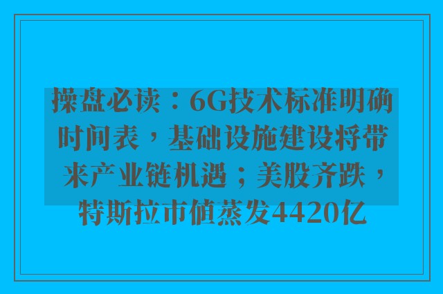 操盘必读：6G技术标准明确时间表，基础设施建设将带来产业链机遇；美股齐跌，特斯拉市值蒸发4420亿