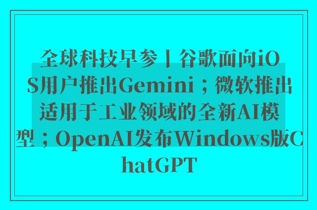 全球科技早参丨谷歌面向iOS用户推出Gemini；微软推出适用于工业领域的全新AI模型；OpenAI发布Windows版ChatGPT