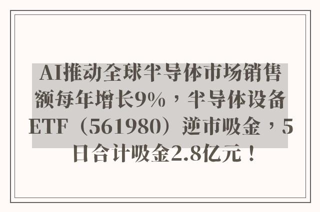 AI推动全球半导体市场销售额每年增长9%，半导体设备ETF（561980）逆市吸金，5日合计吸金2.8亿元！