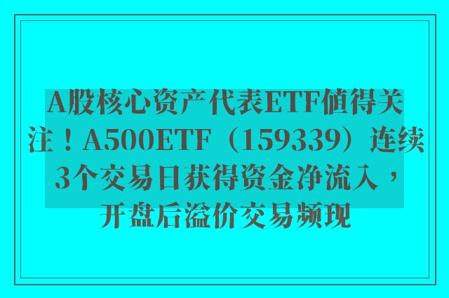 A股核心资产代表ETF值得关注！A500ETF（159339）连续3个交易日获得资金净流入，开盘后溢价交易频现