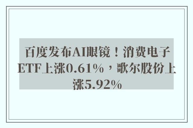 百度发布AI眼镜！消费电子ETF上涨0.61%，歌尔股份上涨5.92%