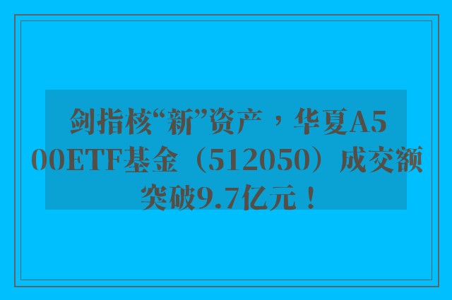 剑指核“新”资产，华夏A500ETF基金（512050）成交额突破9.7亿元！