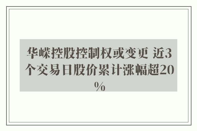 华嵘控股控制权或变更 近3个交易日股价累计涨幅超20%