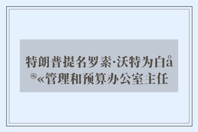 特朗普提名罗素·沃特为白宫管理和预算办公室主任