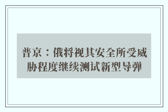 普京：俄将视其安全所受威胁程度继续测试新型导弹