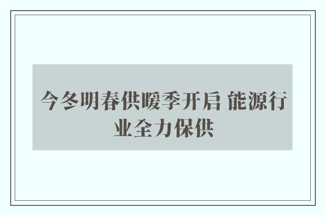 今冬明春供暖季开启 能源行业全力保供