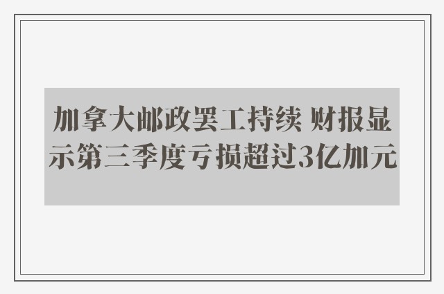 加拿大邮政罢工持续 财报显示第三季度亏损超过3亿加元