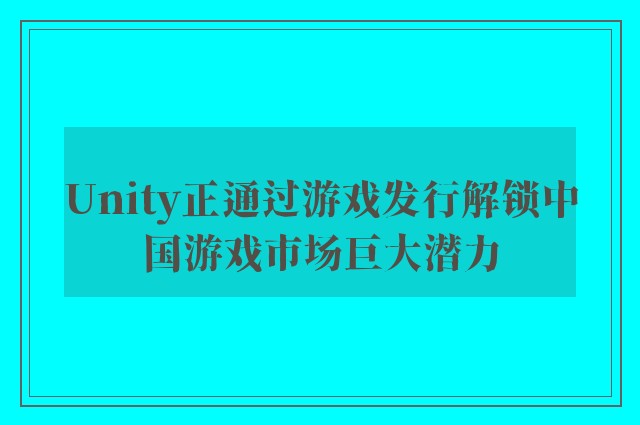 Unity正通过游戏发行解锁中国游戏市场巨大潜力