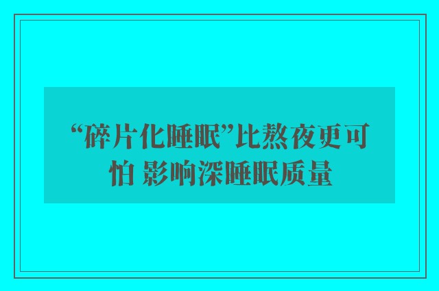 “碎片化睡眠”比熬夜更可怕 影响深睡眠质量