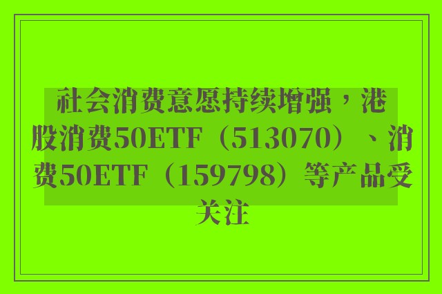 社会消费意愿持续增强，港股消费50ETF（513070）、消费50ETF（159798）等产品受关注