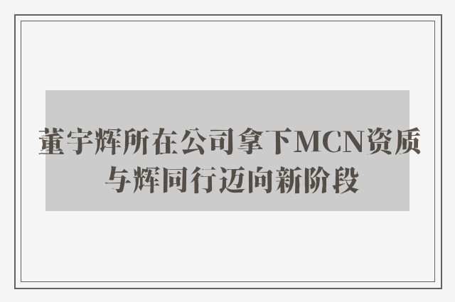 董宇辉所在公司拿下MCN资质 与辉同行迈向新阶段