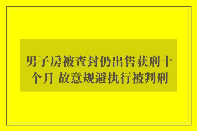 男子房被查封仍出售获刑十个月 故意规避执行被判刑