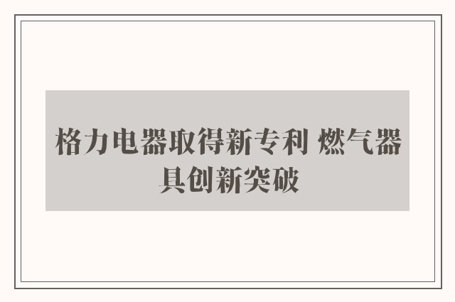 格力电器取得新专利 燃气器具创新突破