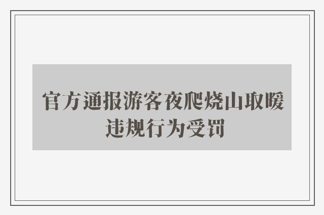 官方通报游客夜爬烧山取暖 违规行为受罚