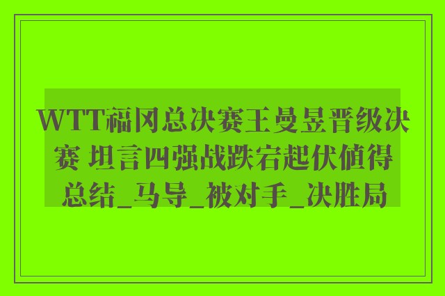 WTT福冈总决赛王曼昱晋级决赛 坦言四强战跌宕起伏值得总结_马导_被对手_决胜局